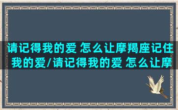 请记得我的爱 怎么让摩羯座记住我的爱/请记得我的爱 怎么让摩羯座记住我的爱-我的网站